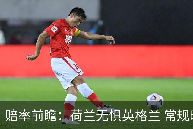 赔率前瞻：荷兰无惧英格兰 常规时间有望不败